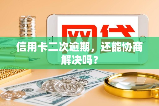 信用卡二次逾期，还能协商解决吗？
