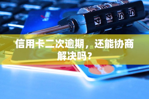 信用卡二次逾期，还能协商解决吗？