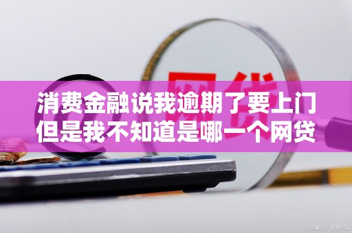 消费金融说我逾期了要上门但是我不知道是哪一个网贷