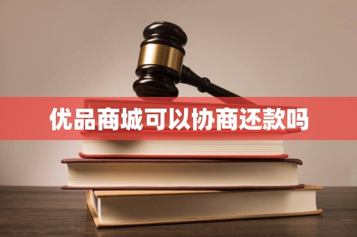 优品商城可以协商还款吗 优品商城可以协商还款吗