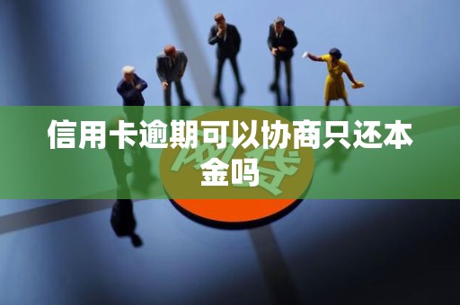 信用卡逾期可以协商只还本金吗