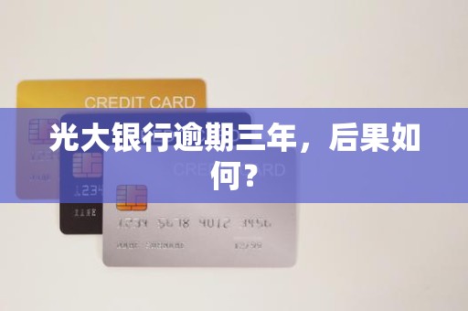 光大银行逾期三年,后果如何? 光大银行逾期三年,后果如何?