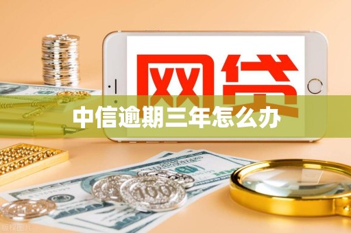 中信逾期三年怎么办