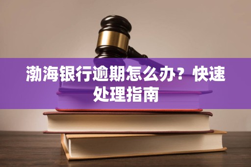 渤海银行逾期怎么办?快速处理指南 渤海银行逾期怎么办?快速处理指南