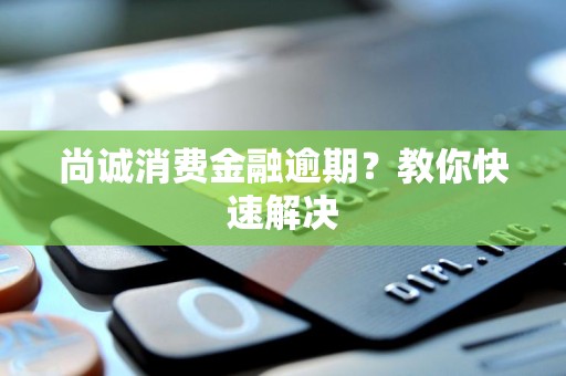 尚诚消费金融逾期？教你快速解决