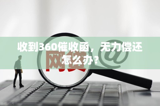 收到360催收函,无力偿还怎么办? 收到360催收函,无力偿还怎么办?