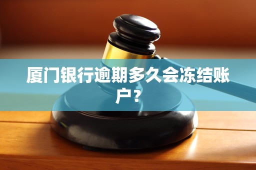 厦门银行逾期多久会冻结账户? 厦门银行逾期多久会冻结账户?