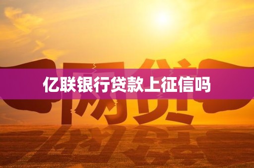 亿联银行贷款上征信吗 亿联银行贷款上征信吗