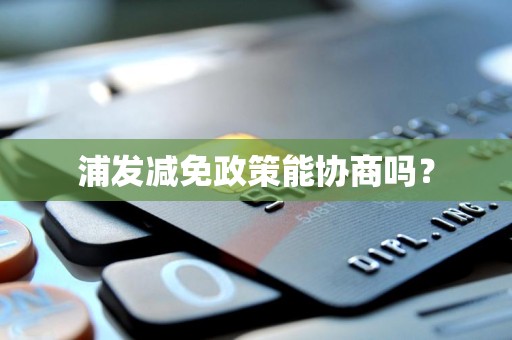 浦发减免政策能协商吗? 浦发减免政策能协商吗?