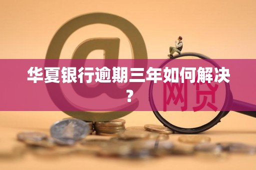 华夏银行逾期三年如何解决? 华夏银行逾期三年如何解决?