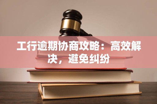 工行逾期协商攻略:高效解决,避免纠纷 工行逾期协商攻略:高效解决,避免纠纷