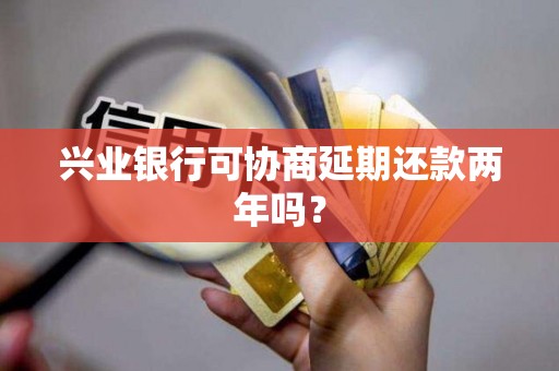 兴业银行可协商延期还款两年吗? 兴业银行可协商延期还款两年吗?