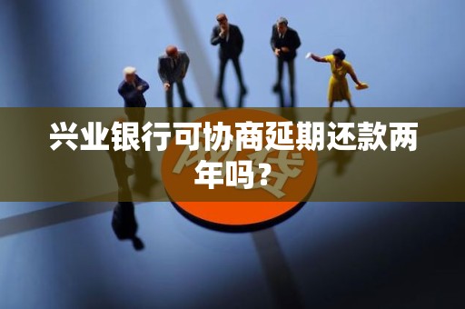 兴业银行可协商延期还款两年吗? 兴业银行可协商延期还款两年吗?