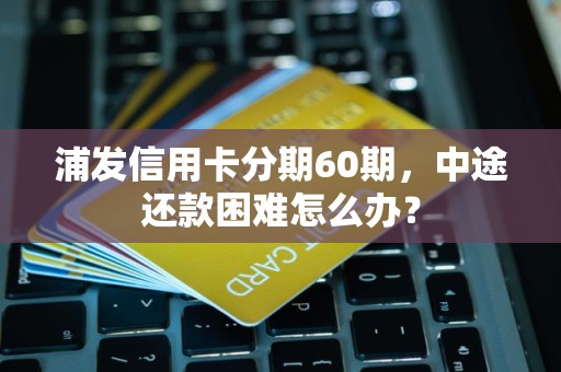 浦发信用卡分期60期，中途还款困难怎么办？