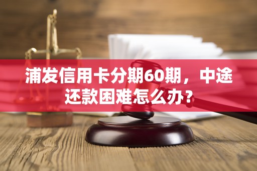 浦发信用卡分期60期，中途还款困难怎么办？