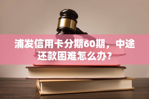 浦发信用卡分期60期，中途还款困难怎么办？