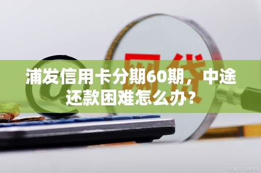 浦发信用卡分期60期，中途还款困难怎么办？