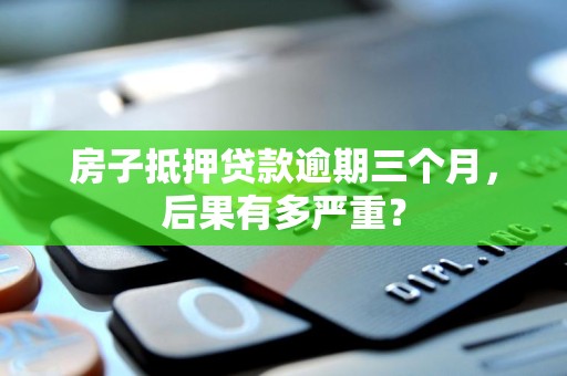 房子抵押贷款逾期三个月，后果有多严重？