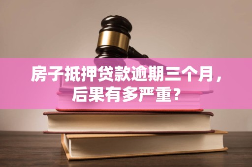 房子抵押贷款逾期三个月，后果有多严重？