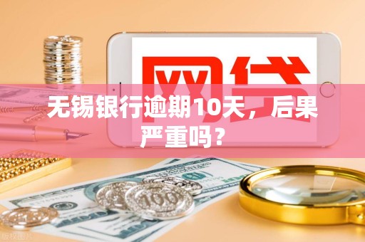 无锡银行逾期10天，后果严重吗？