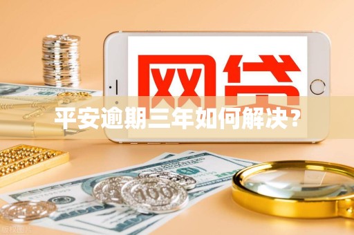 平安逾期三年如何解决？
