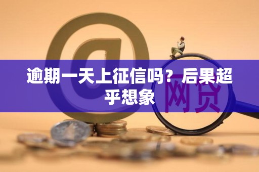 逾期一天上征信吗?后果超乎想象 逾期一天上征信吗?后果超乎想象