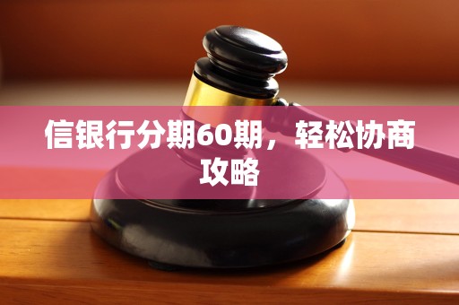 信银行分期60期,轻松协商攻略 信银行分期60期,轻松协商攻略