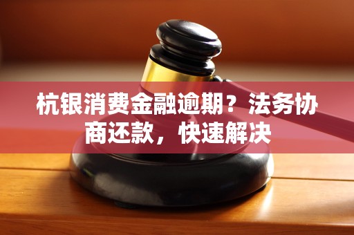 杭银消费金融逾期？法务协商还款，快速解决