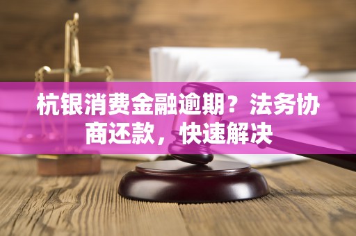 杭银消费金融逾期？法务协商还款，快速解决