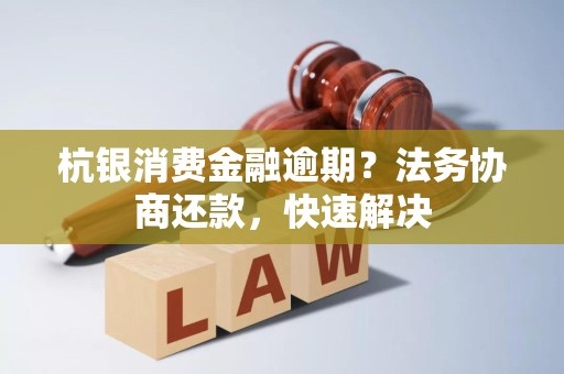 杭银消费金融逾期？法务协商还款，快速解决