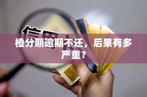 橙分期逾期不还,后果有多严重? 橙分期逾期不还,后果有多严重?