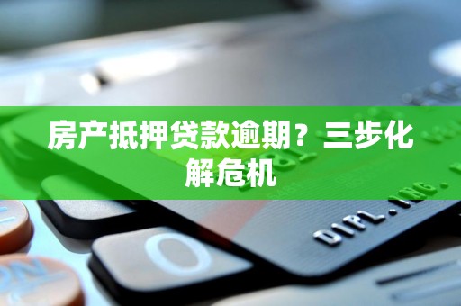 房产抵押贷款逾期？三步化解危机