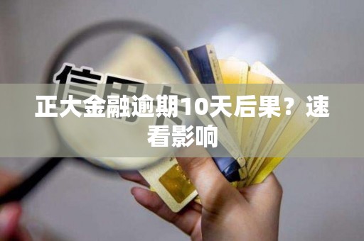 正大金融逾期10天后果？速看影响