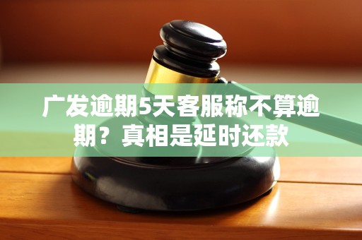 广发逾期5天客服称不算逾期？真相是延时还款