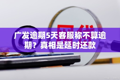 广发逾期5天客服称不算逾期？真相是延时还款