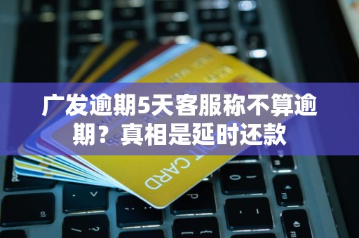 广发逾期5天客服称不算逾期？真相是延时还款