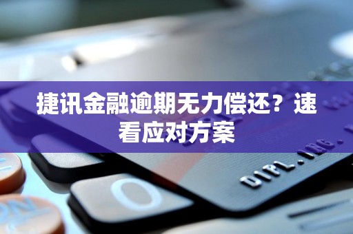 捷讯金融逾期无力偿还?速看应对方案 捷讯金融逾期无力偿还?速看应对方案