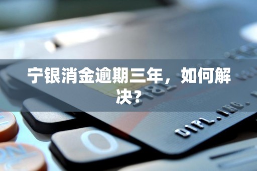 宁银消金逾期三年，如何解决？