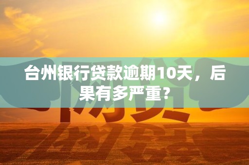 台州银行贷款逾期10天，后果有多严重？
