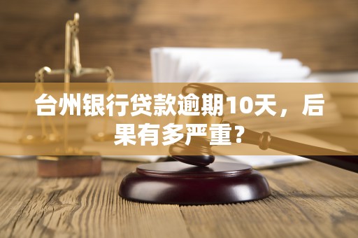 台州银行贷款逾期10天，后果有多严重？