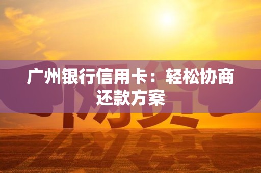 广州银行信用卡：轻松协商还款方案
