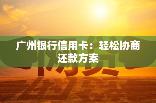 广州银行信用卡：轻松协商还款方案
