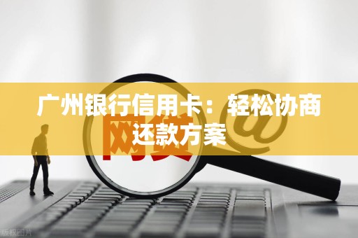 广州银行信用卡：轻松协商还款方案