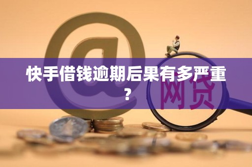 快手借钱逾期后果有多严重? 快手借钱逾期后果有多严重?