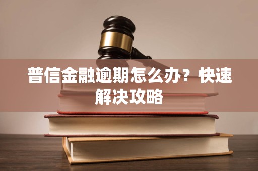 普信金融逾期怎么办？快速解决攻略