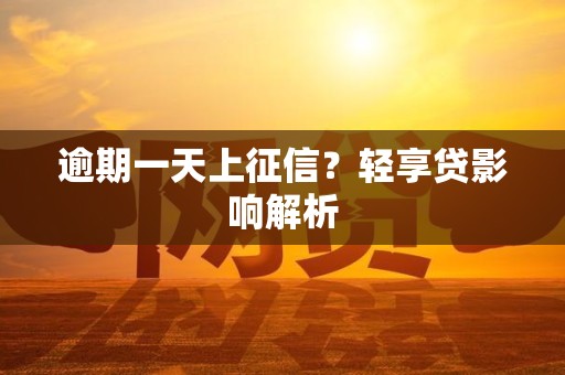 逾期一天上征信？轻享贷影响解析