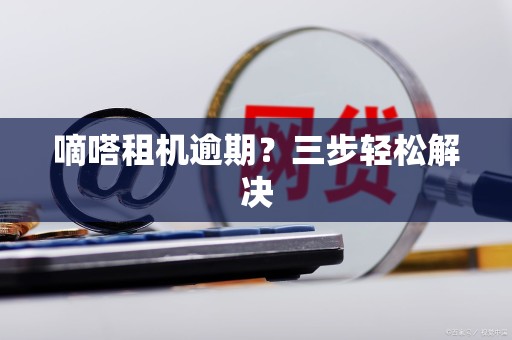 嘀嗒租机逾期？三步轻松解决