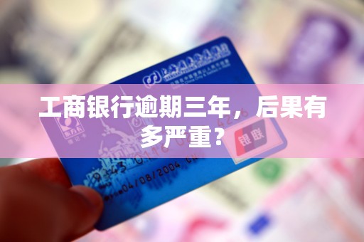 工商银行逾期三年,后果有多严重? 工商银行逾期三年,后果有多严重?