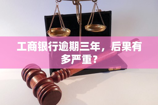 工商银行逾期三年,后果有多严重? 工商银行逾期三年,后果有多严重?
