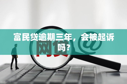 富民贷逾期三年，会被起诉吗？